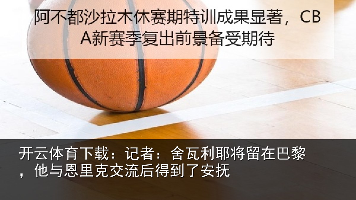 开云体育下载:记者:舍瓦利耶将留在巴黎,他与恩里克交流后得到了安抚